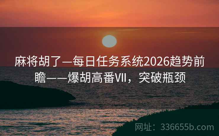麻将胡了—每日任务系统2026趋势前瞻——爆胡高番Ⅶ，突破瓶颈