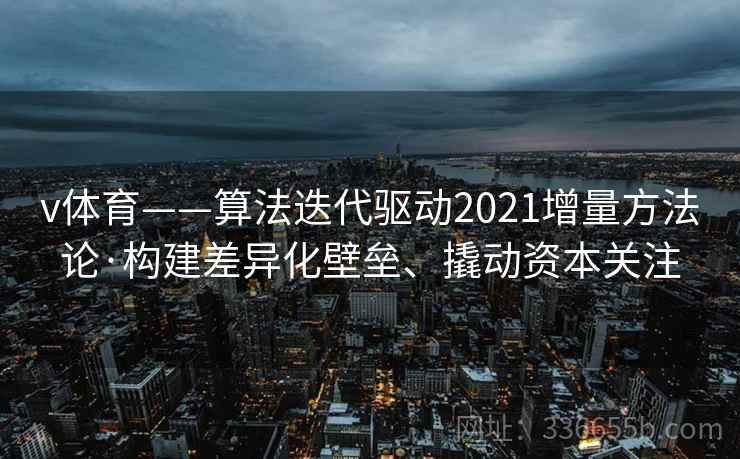 v体育——算法迭代驱动2021增量方法论·构建差异化壁垒、撬动资本关注