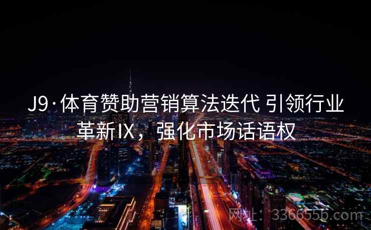 J9·体育赞助营销算法迭代 引领行业革新Ⅸ，强化市场话语权