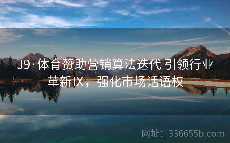 J9·体育赞助营销算法迭代 引领行业革新Ⅸ，强化市场话语权