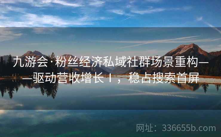 九游会·粉丝经济私域社群场景重构——驱动营收增长Ⅰ，稳占搜索首屏