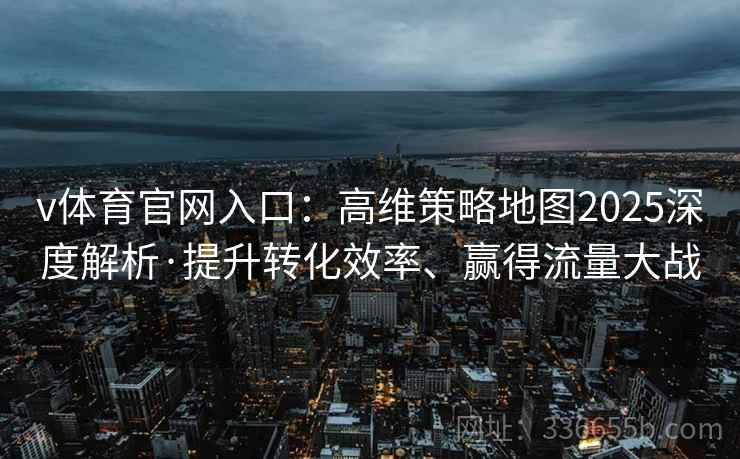 v体育官网入口：高维策略地图2025深度解析·提升转化效率、赢得流量大战