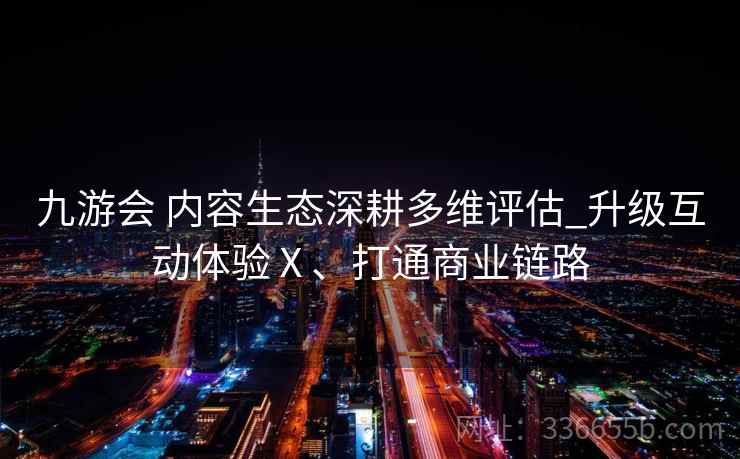 九游会 内容生态深耕多维评估_升级互动体验Ⅹ、打通商业链路