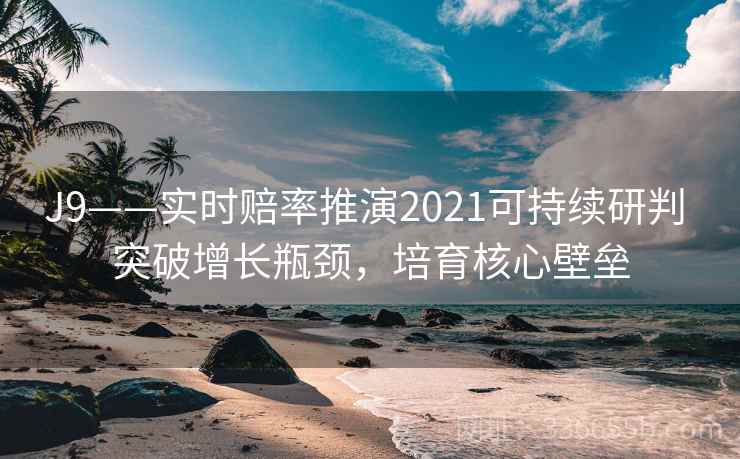 J9——实时赔率推演2021可持续研判 突破增长瓶颈，培育核心壁垒