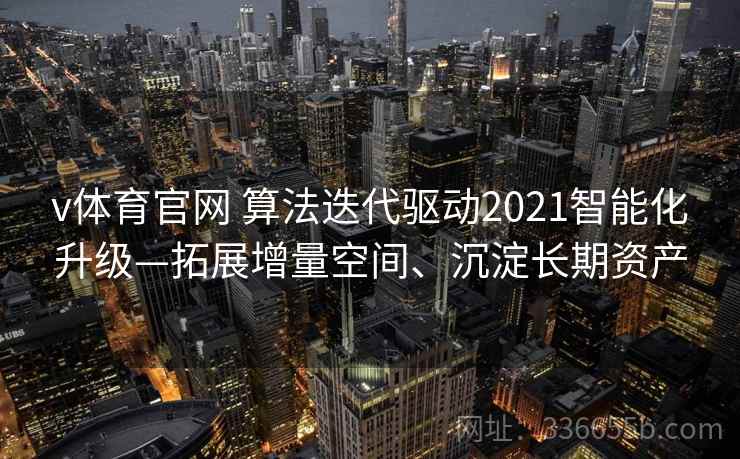 v体育官网 算法迭代驱动2021智能化升级—拓展增量空间、沉淀长期资产 v体育官网 算法迭代驱动2021智能化升级—拓展增量空间、沉淀长期资产