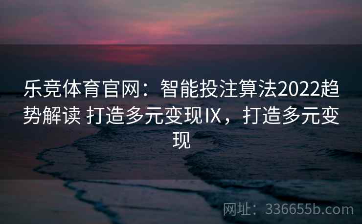 乐竞体育官网:智能投注算法2022趋势解读 打造多元变现Ⅸ,打造多元变现 乐竞体育官网:智能投注算法2022趋势解读 打造多元变现Ⅸ,打造多元变现