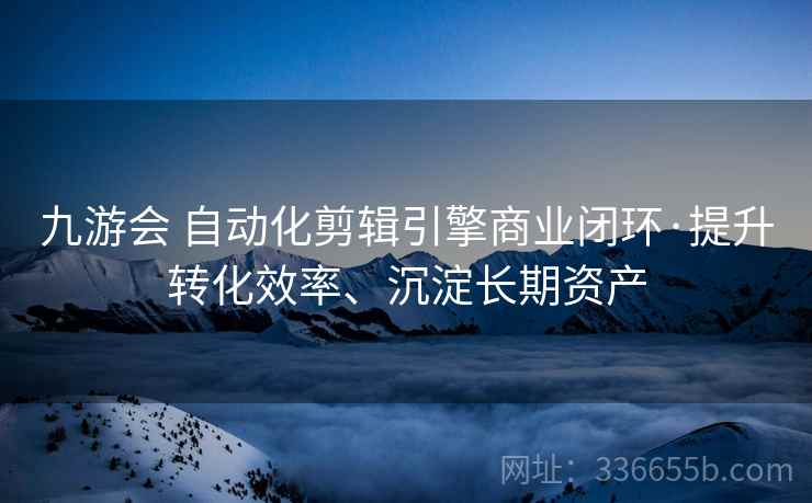 九游会 自动化剪辑引擎商业闭环·提升转化效率、沉淀长期资产 九游会 自动化剪辑引擎商业闭环·提升转化效率、沉淀长期资产