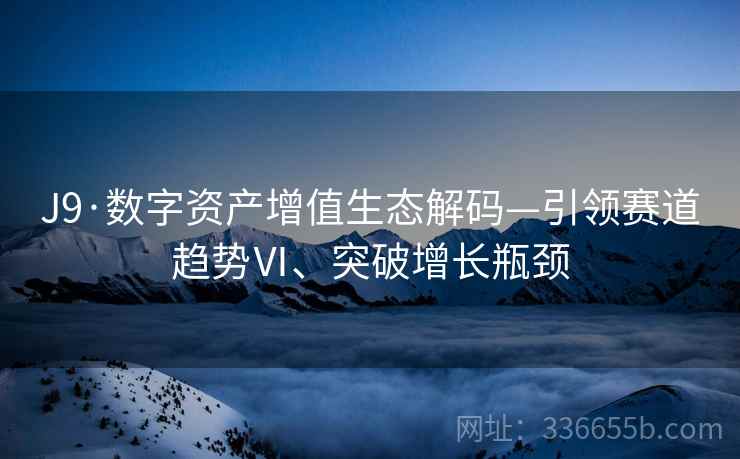 J9·数字资产增值生态解码—引领赛道趋势Ⅵ、突破增长瓶颈 J9·数字资产增值生态解码—引领赛道趋势Ⅵ、突破增长瓶颈