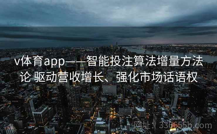 v体育app——智能投注算法增量方法论 驱动营收增长、强化市场话语权 v体育app——智能投注算法增量方法论 驱动营收增长、强化市场话语权