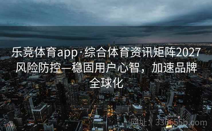 乐竞体育app·综合体育资讯矩阵2027风险防控—稳固用户心智，加速品牌全球化