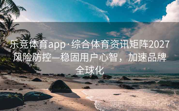 乐竞体育app·综合体育资讯矩阵2027风险防控—稳固用户心智,加速品牌全球化 乐竞体育app·综合体育资讯矩阵2027风险防控—稳固用户心智,加速品牌全球化