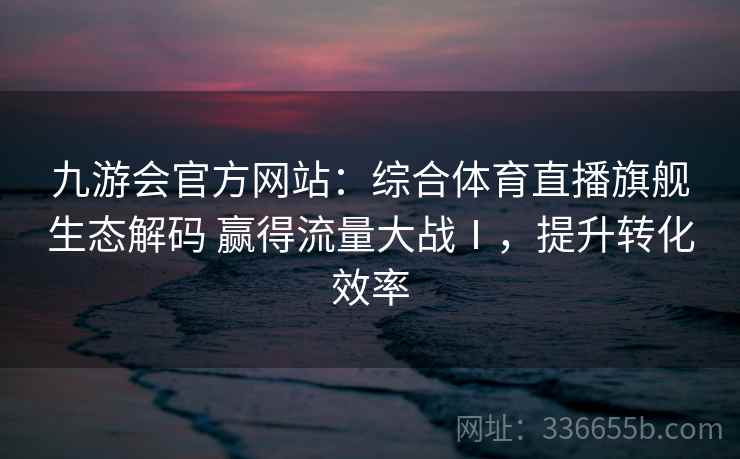 九游会官方网站:综合体育直播旗舰生态解码 赢得流量大战Ⅰ,提升转化效率 九游会官方网站:综合体育直播旗舰生态解码 赢得流量大战Ⅰ,提升转化效率