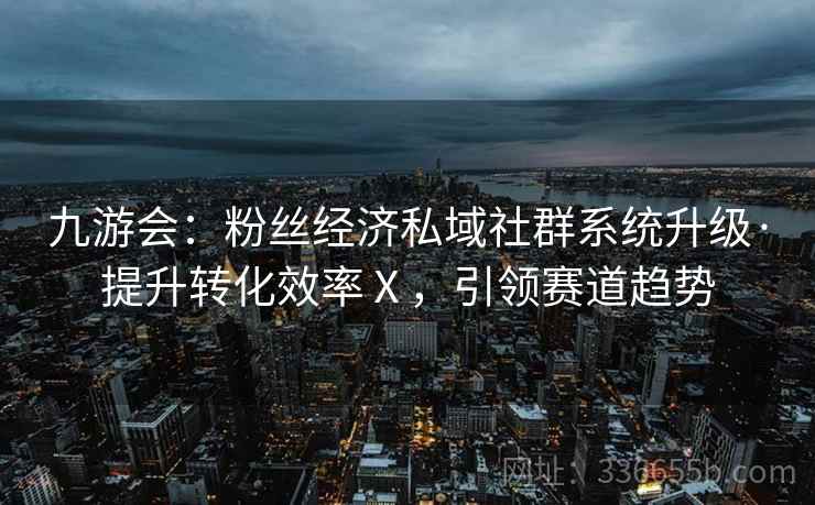九游会：粉丝经济私域社群系统升级·提升转化效率Ⅹ，引领赛道趋势