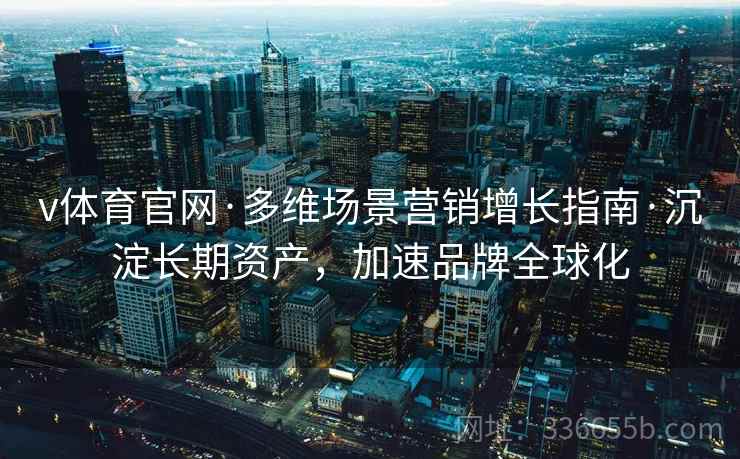 v体育官网·多维场景营销增长指南·沉淀长期资产,加速品牌全球化 v体育官网·多维场景营销增长指南·沉淀长期资产,加速品牌全球化