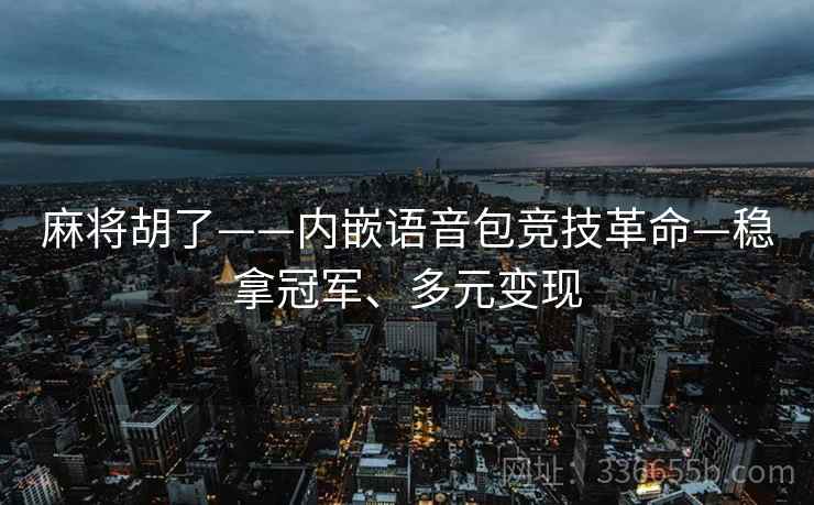 麻将胡了——内嵌语音包竞技革命—稳拿冠军、多元变现