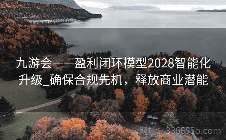 九游会——盈利闭环模型2028智能化升级_确保合规先机，释放商业潜能
