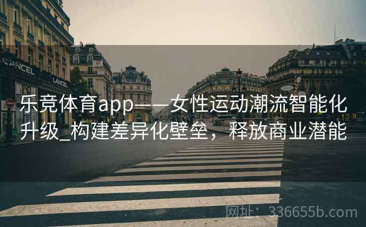 乐竞体育app——女性运动潮流智能化升级_构建差异化壁垒，释放商业潜能